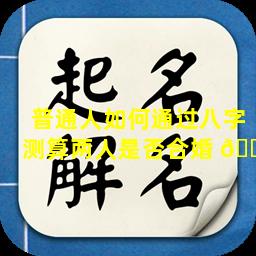 普通人如何通过八字测算两人是否合婚 🌾